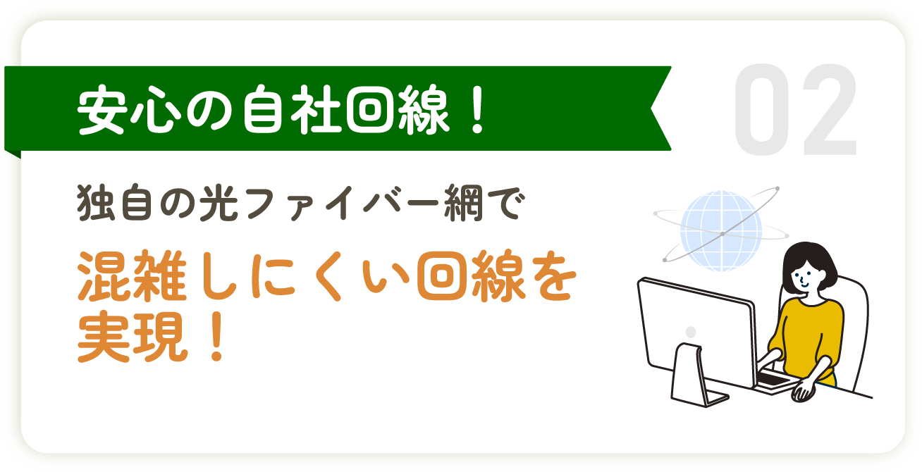 02 安心の自社回線！