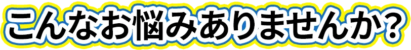 こんなお悩みありませんか？